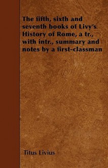 The Fifth, Sixth and Seventh Books of Livy's History of Rome, a Tr., with Intr., Summary and Notes by a First-Classman - Livy