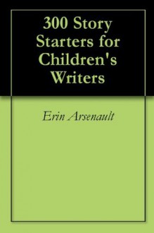 300 Story Starters for Children's Writers - Erin Arsenault