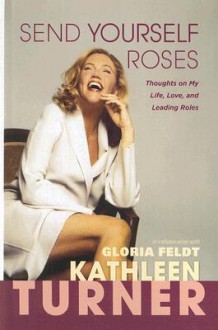 Send Yourself Roses: Thoughts on My Life, Love, and Leading Roles - Kathleen Turner, Gloria Feldt