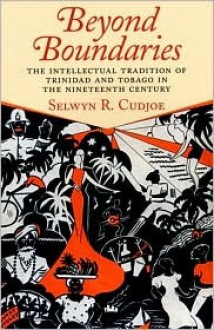 Beyond Boundaries: The Intellectual Tradition of Trinidad and Tobago in the Nineteenth Century - Selwyn Reginald Cudjoe