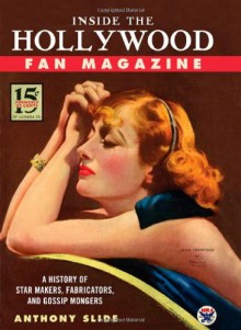 Inside the Hollywood Fan Magazine: A History of Star Makers, Fabricators, and Gossip Mongers - Anthony Slide