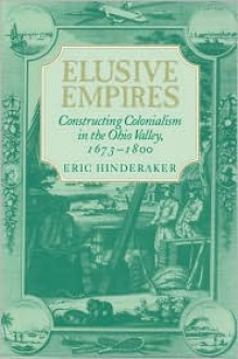 Elusive Empires: Constructing Colonialism in the Ohio Valley, 1673-1800 - Eric Hinderaker