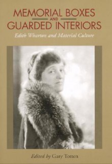 Memorial Boxes and Guarded Interiors: Edith Wharton and Material Culture - Gary Totten, Edith Wharton, Emily J. Orlando, Jamie Barlowe, Jacqueline Wilson-Jordan, Karin Roffman, J. Michael Duvall, Linda S. Watts, Deborah Zak, Lyn Bennett, Jennifer Shepherd, Carol Sapora