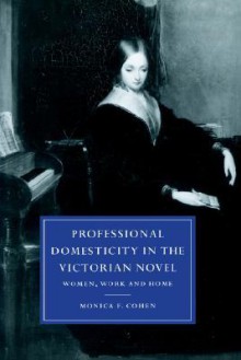 Professional Domesticity in the Victorian Novel: Women, Work and Home - Monica Feinberg Cohen