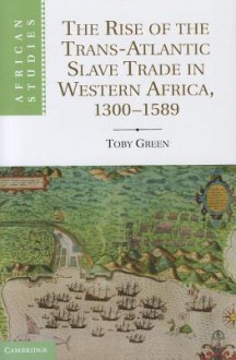 The Rise of the Trans-Atlantic Slave Trade in Western Africa, 1300 1589 - Toby Green