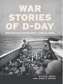 War Stories of D-Day: Operation Overlord: June 6, 1944 - Michael Green, James D. Brown