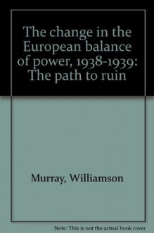 The Change In The European Balance Of Power, 1938 1939: The Path To Ruin - Williamson Murray