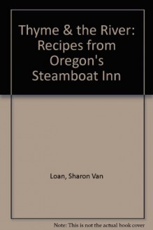 Thyme & the River: Recipes from Oregon's Steamboat Inn - Sharon Van Loan, Pat Lee