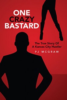 One Crazy Bastard: The True Story Of A Kansas City Hustler - PJ McGraw