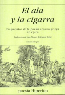 El ala y la cigarra. Fragmentos de la poesía arcaica griega no épica. - Juan Manuel Rodríguez Tobal, Calino, Anacreonte, Solon, Alceo, Safo, Arquíloco, Mimnermo, Semonides, Hiponacte, Simonides, Alcman, Íbico