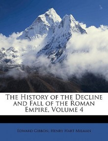 The History of the Decline and Fall of the Roman Empire, Volume 4 - Edward Gibbon, Henry Hart Milman