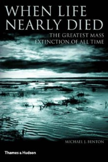 When Life Nearly Died: The Greatest Mass Extinction of All Time - Michael J. Benton