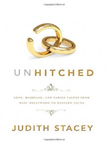 Unhitched: Love, Marriage, and Family Values from West Hollywood to Western China - Judith Stacey