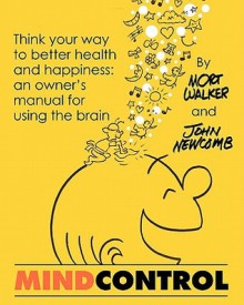 Mind Control: Think Your Way to Better Health and Happiness: An Owner's Manual for Using the Brain - John Newcomb, Mort Walker