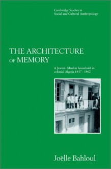 The Architecture of Memory: A Jewish-Muslim Household in Colonial Algeria, 1937 1962 - Joëlle Bahloul