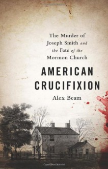 American Crucifixion: The Murder of Joseph Smith and the Fate of the Mormon Church - Alex Beam