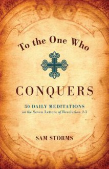 To the One Who Conquers: 50 Daily Meditations on the Seven Letters of Revelation 2-3 - Sam Storms