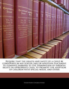 Require that the health and safety of a child be considered in any foster care or adoption placement, to eliminate barriers to the termination of parental rights in appropriate cases, to promote the adoption of children with special needs, and other - United States Congress (Senate)