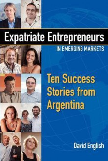 Expatriate Entrepreneurs in Emerging Markets: Ten Success Stories from Argentina - David English