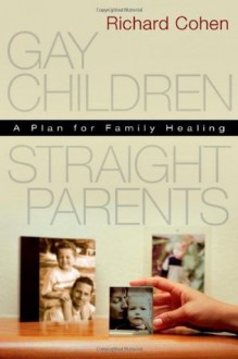 Gay Children, Straight Parents: A Plan for Family Healing - Richard Cohen