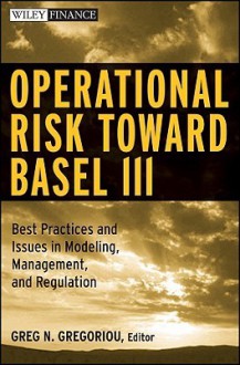 Operational Risk Toward Basel III: Best Practices and Issues in Modeling, Management, and Regulation (Wiley Finance) - Greg N. Gregoriou