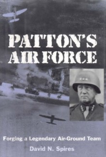 Patton's Air Force: Forging a Legendary Air-Ground Team - David N. Spires