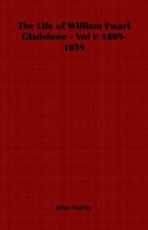 The Life of William Ewart Gladstone - Vol I: 1809-1859 - John Morley