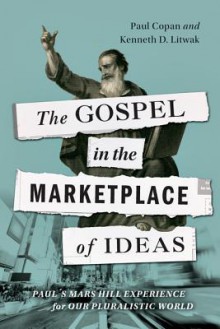 The Gospel in the Marketplace of Ideas: Paul's Mars Hill Experience for Our Pluralistic World - Paul Copan, Kenneth D Litwak