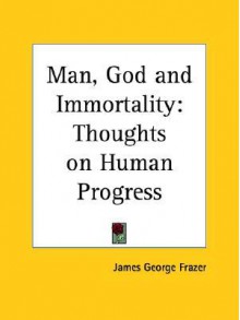 Man, God and Immortality: Thoughts on Human Progress - James George Frazer