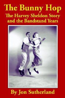 The Bunny Hop: The Harvey Sheldon Story and the Bandstand Years - Jon Sutherland