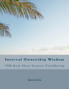 Interval Ownership Wisdom the Book about Vacation Timesharing - John Calvin