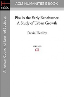 Pisa in the Early Renaissance: A Study of Urban Growth - David Herlihy