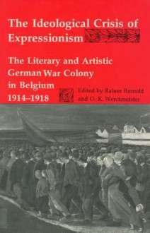 The Ideological Crisis of Expressionism: The Literary and Artistic German War Colony in Belgium 1914-1918 - Rainer Rumold