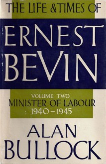 The Life and Times of Ernest Bevin, Volume Two: Minister of Labour, 1940-1945 - Alan Bullock