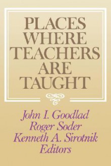 Places Where Teachers Are Taught - John I. Goodlad, Roger Soder, Kenneth A. Sirotnik