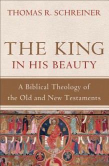 The King in His Beauty: A Biblical Theology of the Old and New Testaments - Thomas R. Schreiner