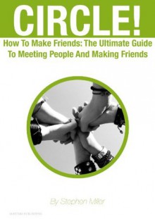 CIRCLE! How To Make Friends: The Ultimate Guide To Meeting People And Making Friends (Relationships) - Stephen Miller