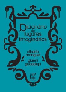 Dicionário de Lugares Imaginários - Carlos Vaz Marques, Ana Falcão Bastos, Alberto Manguel, Gianni Guadalupi