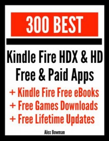 300 Best Kindle Fire HDX & HD Free & Paid Apps + Kindle Fire Free eBooks & Free Games Downloads - Alex Bowman