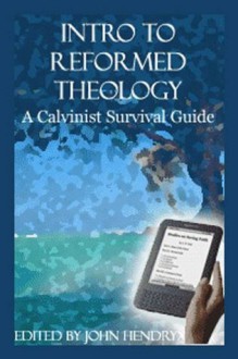 Intro to Reformed Theology: A Calvinist Survival Guide - John Hendryx