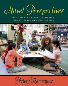 Novel Perspectives: Writing Minilessons Inspired by the Children in Adult Fiction - Shelley Harwayne