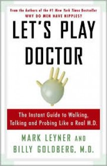 Let's Play Doctor: The Instant Guide To Walking, Talking, and Probing Like a Real M.D. - Mark Leyner, Billy Goldberg