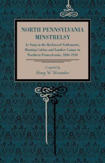 North Pennsylvania Minstrelsy: As Sung in the Backwood Settlements, Hunting Cabins and Lumber Camps in Northern Pennsylvania, 1840-1910 - Henry W. Shoemaker