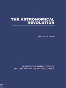 The Astronomical Revolution: Copernicus - Kepler - Borelli - Alexandre Koyré