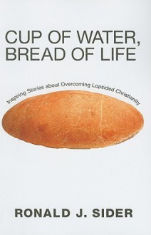 Cup of Water, Bread of Life: Inspiring Stories about Overcoming Lopsided Christianity - Ronald J. Sider