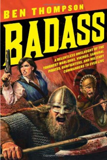 Badass: A Relentless Onslaught of the Toughest Warlords, Vikings, Samurai, Pirates, Gunfighters, and Military Commanders to Ever Live - Ben Thompson