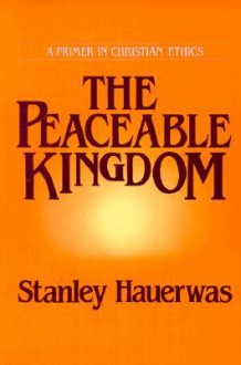 The Peaceable Kingdom: A Primer In Christian Ethics - Stanley Hauerwas