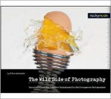 The Wild Side of Photography: Unconventional and Creative Techniques for the Courageous Photographer - Cyrill Harnischmacher