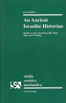 An Ancient Israelite Historian: Studies in the Chronicler, His Time, Place and Writing - Isaac Kalimi