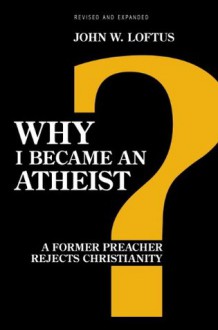 Why I Became an Atheist: A Former Preacher Rejects Christianity - John W. Loftus